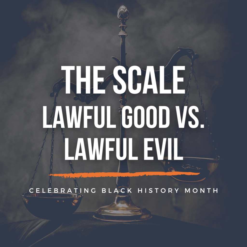 Background: a traditional scale off-balance. Text: The Scale - Lawful Good vs. Lawful Evil. Celebrating Black History Month.