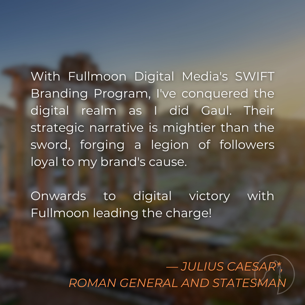 “With Fullmoon Digital Media’s SWIFT Branding Program, I’ve conquered the digital realm as I did Gaul. Their strategic narrative is mightier than the sword, forging a legion of followers loyal to my brand’s cause. Onwards to digital victory with Fullmoon leading the charge!” — Julius Caesar*, Roman General and Statesman